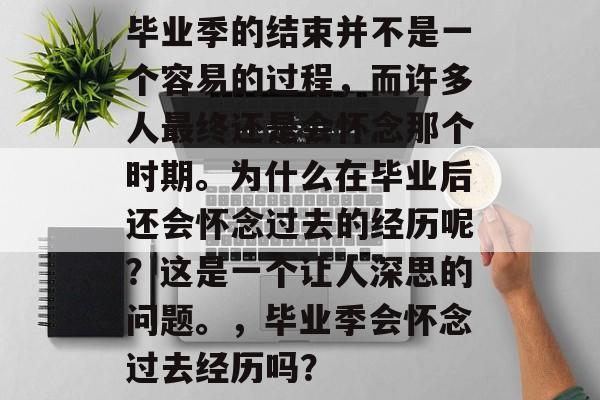 毕业季的结束并不是一个容易的过程，而许多人最终还是会怀念那个时期。为什么在毕业后还会怀念过去的经历呢？这是一个让人深思的问题。，毕业季会怀念过去经历吗？