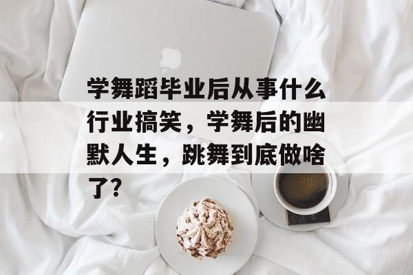 学舞蹈毕业后从事什么行业搞笑，学舞后的幽默人生，跳舞到底做啥了？