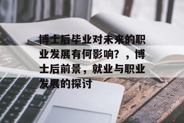 博士后毕业对未来的职业发展有何影响？，博士后前景，就业与职业发展的探讨