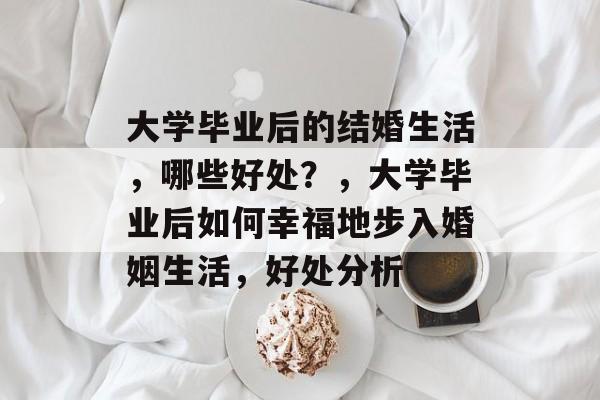 大学毕业后的结婚生活,哪些好处?,大学毕业后如何幸福地步入婚姻生活,好处分析 大学毕业后的结婚生活,哪些好处?,大学毕业后如何幸福地步入婚姻生活,好处分析