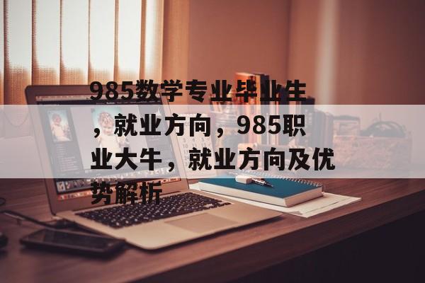 985数学专业毕业生，就业方向，985职业大牛，就业方向及优势解析