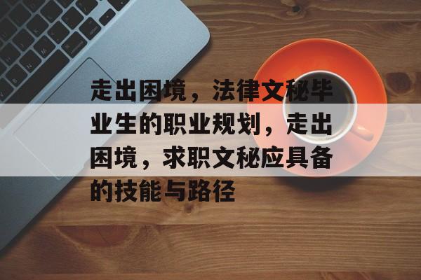 走出困境，法律文秘毕业生的职业规划，走出困境，求职文秘应具备的技能与路径