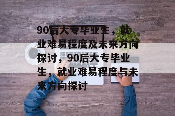 90后大专毕业生，就业难易程度及未来方向探讨，90后大专毕业生，就业难易程度与未来方向探讨