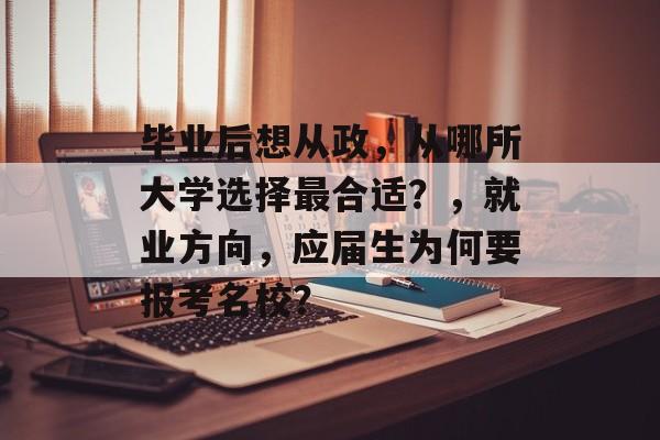 毕业后想从政,从哪所大学选择最合适?,就业方向,应届生为何要报考名校? 毕业后想从政,从哪所大学选择最合适?,就业方向,应届生为何要报考名校?