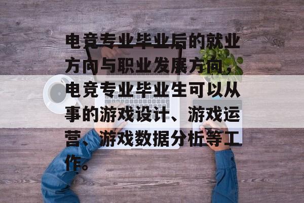 电竞专业毕业后的就业方向与职业发展方向,电竞专业毕业生可以从事的游戏设计、游戏运营、游戏数据分析等工作。 电竞专业毕业后的就业方向与职业发展方向,电竞专业毕业生可以从事的游戏设计、游戏运营、游戏数据分析等工作。
