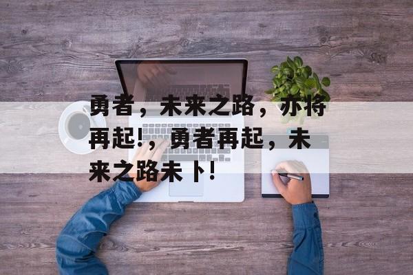 勇者，未来之路，亦将再起!，勇者再起，未来之路未卜!