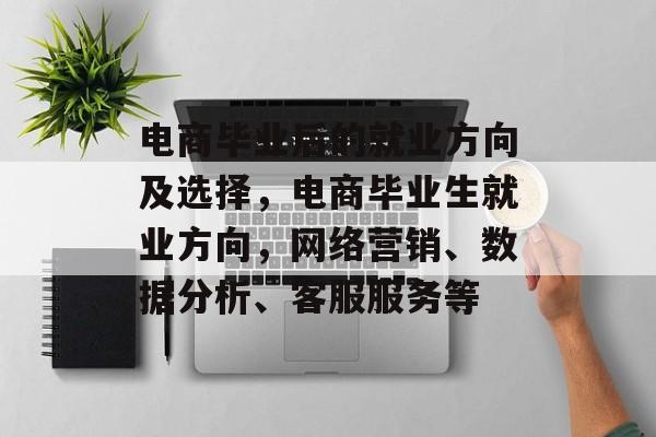 电商毕业后的就业方向及选择，电商毕业生就业方向，网络营销、数据分析、客服服务等
