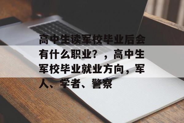 高中生读军校毕业后会有什么职业?,高中生军校毕业就业方向,军人、学者、警察 高中生读军校毕业后会有什么职业?,高中生军校毕业就业方向,军人、学者、警察