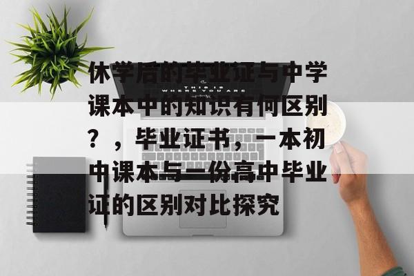 休学后的毕业证与中学课本中的知识有何区别？，毕业证书，一本初中课本与一份高中毕业证的区别对比探究