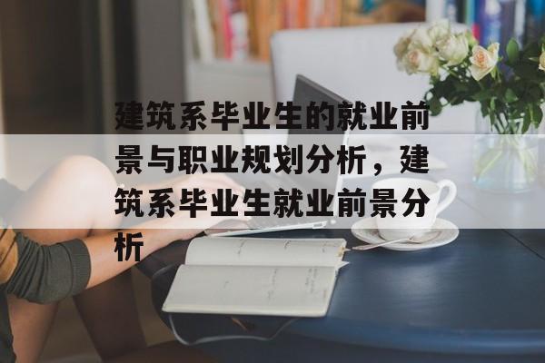 建筑系毕业生的就业前景与职业规划分析,建筑系毕业生就业前景分析 建筑系毕业生的就业前景与职业规划分析,建筑系毕业生就业前景分析