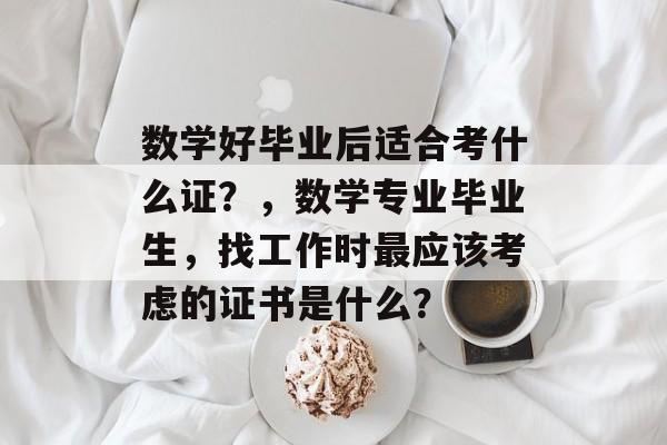数学好毕业后适合考什么证？，数学专业毕业生，找工作时最应该考虑的证书是什么？