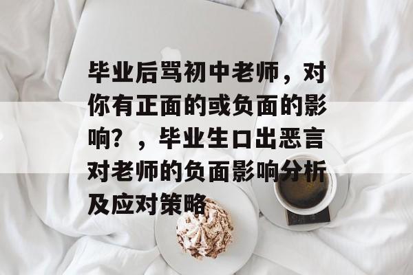 毕业后骂初中老师，对你有正面的或负面的影响？，毕业生口出恶言对老师的负面影响分析及应对策略