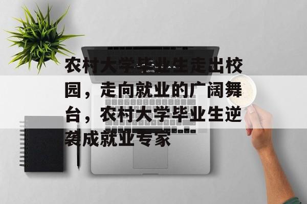 农村大学毕业生走出校园，走向就业的广阔舞台，农村大学毕业生逆袭成就业专家