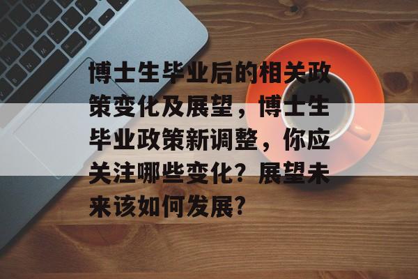 博士生毕业后的相关政策变化及展望,博士生毕业政策新调整,你应关注哪些变化?展望未来该如何发展? 博士生毕业后的相关政策变化及展望,博士生毕业政策新调整,你应关注哪些变化?展望未来该如何发展?