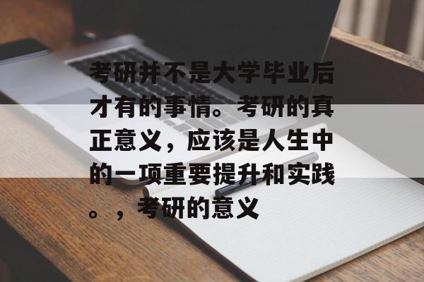 考研并不是大学毕业后才有的事情。考研的真正意义,应该是人生中的一项重要提升和实践。,考研的意义 考研并不是大学毕业后才有的事情。考研的真正意义,应该是人生中的一项重要提升和实践。,考研的意义