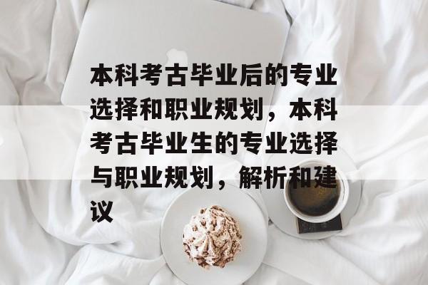 本科考古毕业后的专业选择和职业规划,本科考古毕业生的专业选择与职业规划,解析和建议 本科考古毕业后的专业选择和职业规划,本科考古毕业生的专业选择与职业规划,解析和建议