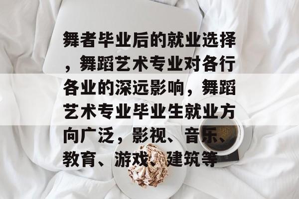 舞者毕业后的就业选择，舞蹈艺术专业对各行各业的深远影响，舞蹈艺术专业毕业生就业方向广泛，影视、音乐、教育、游戏、建筑等