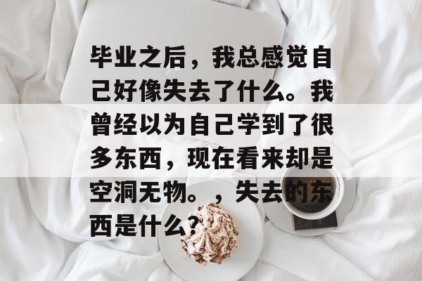 毕业之后，我总感觉自己好像失去了什么。我曾经以为自己学到了很多东西，现在看来却是空洞无物。，失去的东西是什么？