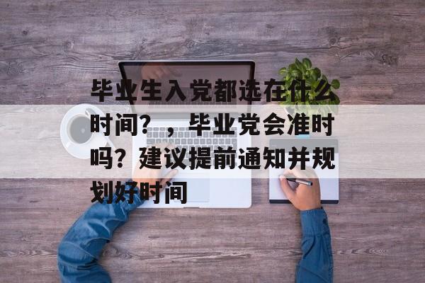 毕业生入党都选在什么时间?,毕业党会准时吗?建议提前通知并规划好时间 毕业生入党都选在什么时间?,毕业党会准时吗?建议提前通知并规划好时间
