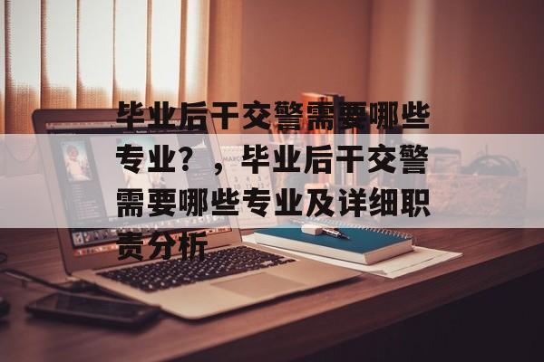 毕业后干交警需要哪些专业?,毕业后干交警需要哪些专业及详细职责分析 毕业后干交警需要哪些专业?,毕业后干交警需要哪些专业及详细职责分析