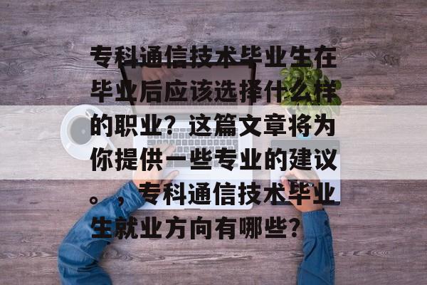 专科通信技术毕业生在毕业后应该选择什么样的职业？这篇文章将为你提供一些专业的建议。，专科通信技术毕业生就业方向有哪些？