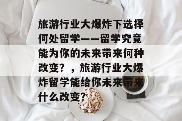 旅游行业大爆炸下选择何处留学——留学究竟能为你的未来带来何种改变？，旅游行业大爆炸留学能给你未来带来什么改变？