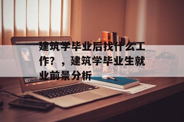 建筑学毕业后找什么工作？，建筑学毕业生就业前景分析