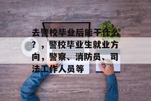 去警校毕业后能干什么？，警校毕业生就业方向，警察、消防员、司法工作人员等