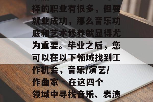 歌剧专业的毕业生可选择的职业有很多，但要就业成功，那么音乐功底和艺术修养就显得尤为重要。毕业之后，您可以在以下领域找到工作机会，音乐/演艺/作曲家 - 在这四个领域中寻找音乐、表演和作曲的工作。