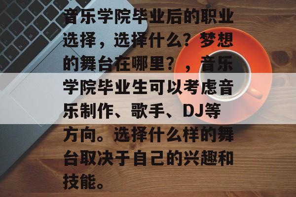 音乐学院毕业后的职业选择，选择什么？梦想的舞台在哪里？，音乐学院毕业生可以考虑音乐制作、歌手、DJ等方向。选择什么样的舞台取决于自己的兴趣和技能。