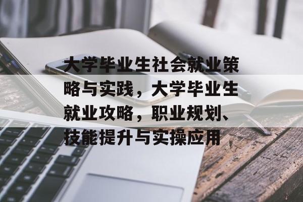 大学毕业生社会就业策略与实践,大学毕业生就业攻略,职业规划、技能提升与实操应用 大学毕业生社会就业策略与实践,大学毕业生就业攻略,职业规划、技能提升与实操应用