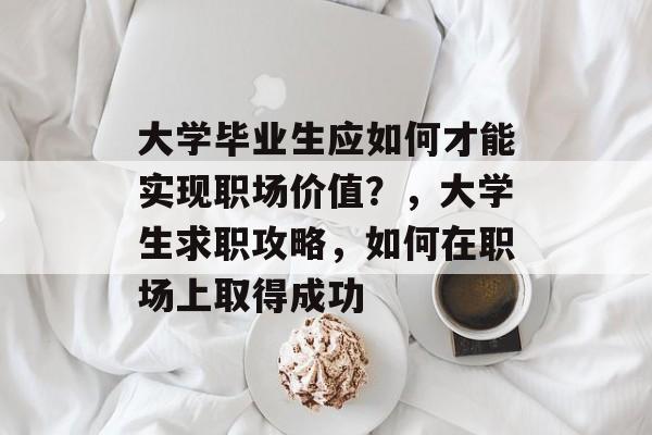 大学毕业生应如何才能实现职场价值?,大学生求职攻略,如何在职场上取得成功 大学毕业生应如何才能实现职场价值?,大学生求职攻略,如何在职场上取得成功