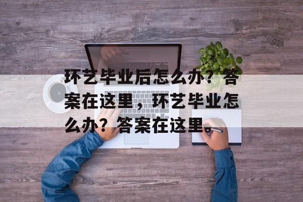 环艺毕业后怎么办？答案在这里，环艺毕业怎么办？答案在这里。