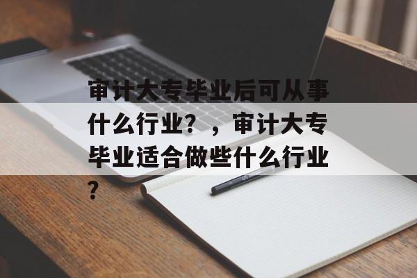审计大专毕业后可从事什么行业？，审计大专毕业适合做些什么行业？