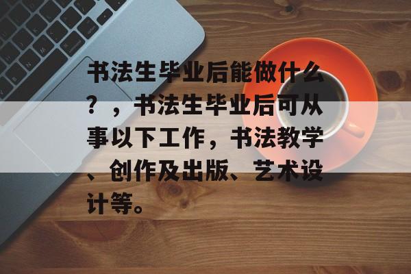 书法生毕业后能做什么？，书法生毕业后可从事以下工作，书法教学、创作及出版、艺术设计等。