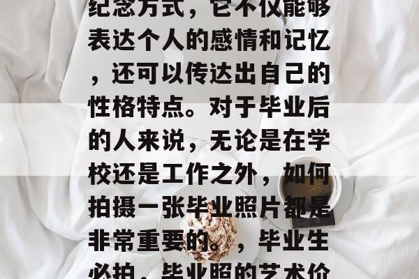 毕业照片是一种特殊的纪念方式，它不仅能够表达个人的感情和记忆，还可以传达出自己的性格特点。对于毕业后的人来说，无论是在学校还是工作之外，如何拍摄一张毕业照片都是非常重要的。，毕业生必拍，毕业照的艺术价值与象征意义