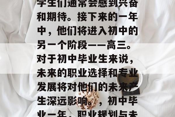 在初中生活结束之际,学生们通常会感到兴奋和期待。接下来的一年中,他们将进入初中的另一个阶段——高三。对于初中毕业生来说,未来的职业选择和专业发展将对他们的未来产生深远影响。,初中毕业一年,职业规划与未来发展探讨 在初中生活结束之际,学生们通常会感到兴奋和期待。接下来的一年中,他们将进入初中的另一个阶段——高三。对于初中毕业生来说,未来的职业选择和专业发展将对他们的未来产生深远影响。,初中毕业一年,职业规划与未来发展探讨