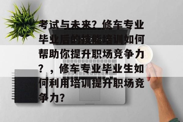 考试与未来?修车专业毕业后的技能培训如何帮助你提升职场竞争力?,修车专业毕业生如何利用培训提升职场竞争力? 考试与未来?修车专业毕业后的技能培训如何帮助你提升职场竞争力?,修车专业毕业生如何利用培训提升职场竞争力?