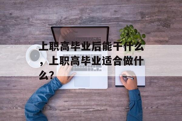 上职高毕业后能干什么,上职高毕业适合做什么? 上职高毕业后能干什么,上职高毕业适合做什么?