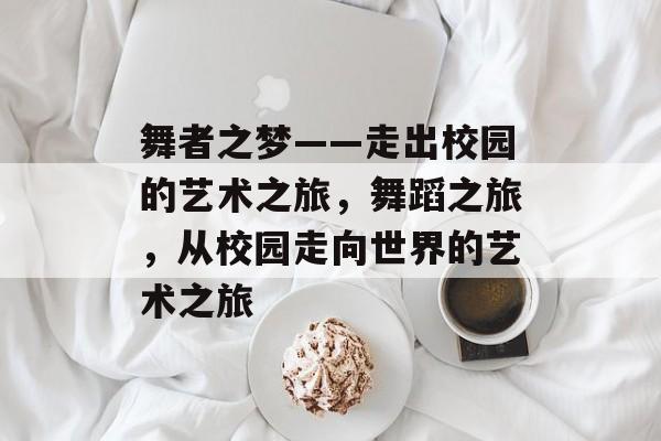 舞者之梦——走出校园的艺术之旅,舞蹈之旅,从校园走向世界的艺术之旅 舞者之梦——走出校园的艺术之旅,舞蹈之旅,从校园走向世界的艺术之旅