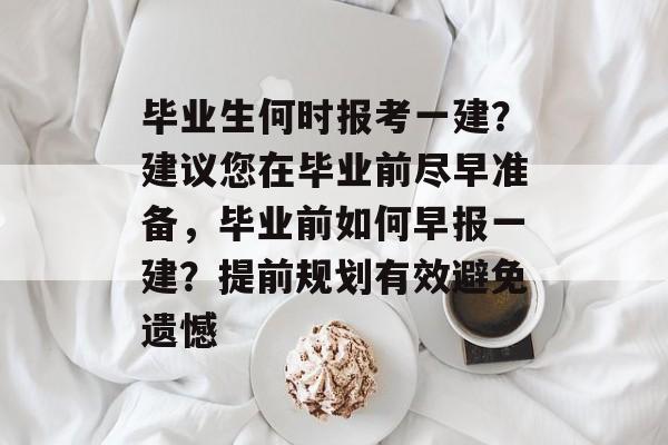 毕业生何时报考一建？建议您在毕业前尽早准备，毕业前如何早报一建？提前规划有效避免遗憾