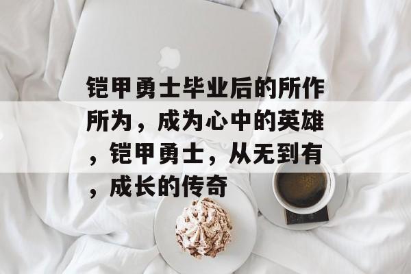 铠甲勇士毕业后的所作所为，成为心中的英雄，铠甲勇士，从无到有，成长的传奇