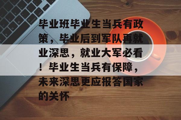 毕业班毕业生当兵有政策,毕业后到军队再就业深思,就业大军必看!毕业生当兵有保障,未来深思更应报答国家的关怀 毕业班毕业生当兵有政策,毕业后到军队再就业深思,就业大军必看!毕业生当兵有保障,未来深思更应报答国家的关怀