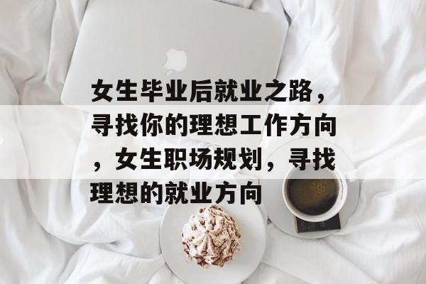 女生毕业后就业之路,寻找你的理想工作方向,女生职场规划,寻找理想的就业方向 女生毕业后就业之路,寻找你的理想工作方向,女生职场规划,寻找理想的就业方向