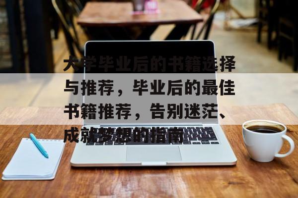 大学毕业后的书籍选择与推荐，毕业后的最佳书籍推荐，告别迷茫、成就梦想的指南