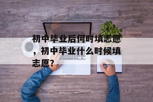 初中毕业后何时填志愿，初中毕业什么时候填志愿？