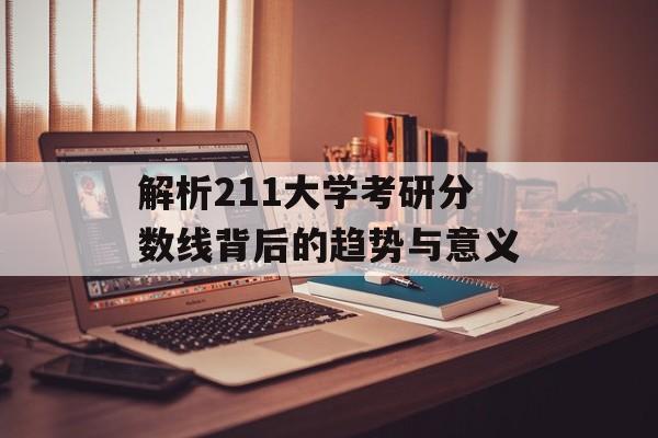 解析211大学考研分数线背后的趋势与意义 解析211大学考研分数线背后的趋势与意义