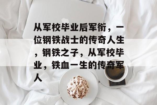 从军校毕业后军衔,一位钢铁战士的传奇人生,钢铁之子,从军校毕业,铁血一生的传奇军人 从军校毕业后军衔,一位钢铁战士的传奇人生,钢铁之子,从军校毕业,铁血一生的传奇军人