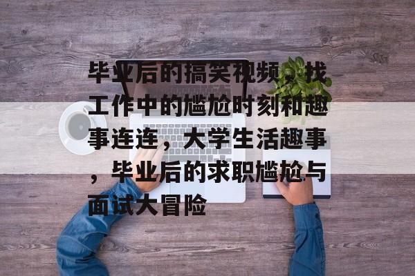 毕业后的搞笑视频，找工作中的尴尬时刻和趣事连连，大学生活趣事，毕业后的求职尴尬与面试大冒险