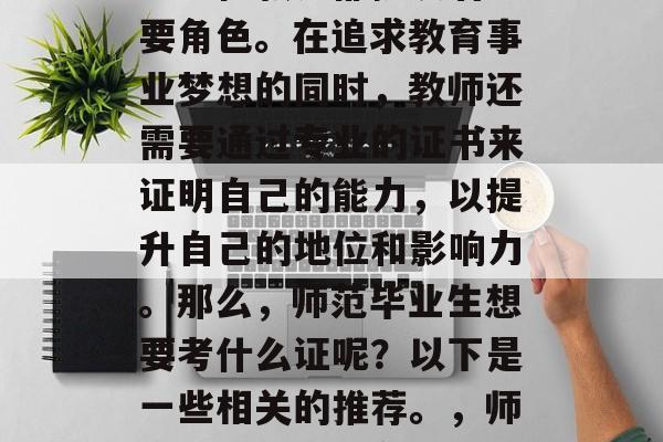 在教育事业的道路上,每一位教师都扮演着重要角色。在追求教育事业梦想的同时,教师还需要通过专业的证书来证明自己的能力,以提升自己的地位和影响力。那么,师范毕业生想要考什么证呢?以下是一些相关的推荐。,师范专业毕业必备证书,考试指南及学习方法 在教育事业的道路上,每一位教师都扮演着重要角色。在追求教育事业梦想的同时,教师还需要通过专业的证书来证明自己的能力,以提升自己的地位和影响力。那么,师范毕业生想要考什么证呢?以下是一些相关的推荐。,师范专业毕业必备证书,考试指南及学习方法